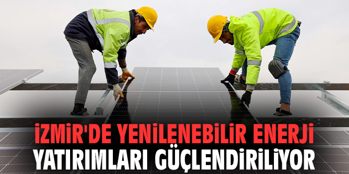 İzmir'de yenilenebilir enerji yatırımları güçlendiriliyor