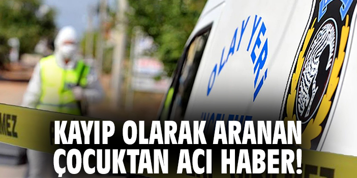 Kayıp olarak aranan çocuktan acı haber!