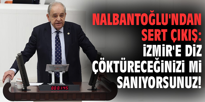 Nalbantoğlu'ndan sert çıkış: İzmir'e diz çöktüreceğinizi mi sanıyorsunuz!