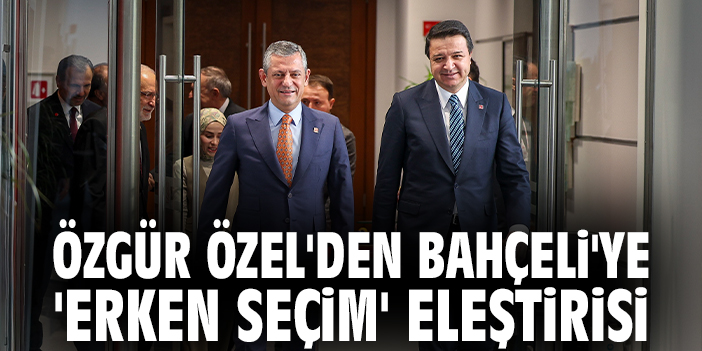 Özgür Özel'den Bahçeli'ye 'Erken Seçim' eleştirisi