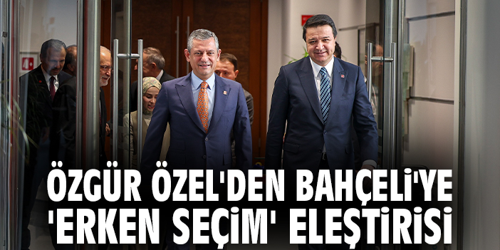 Özgür Özel'den Bahçeli'ye 'Erken Seçim' eleştirisi