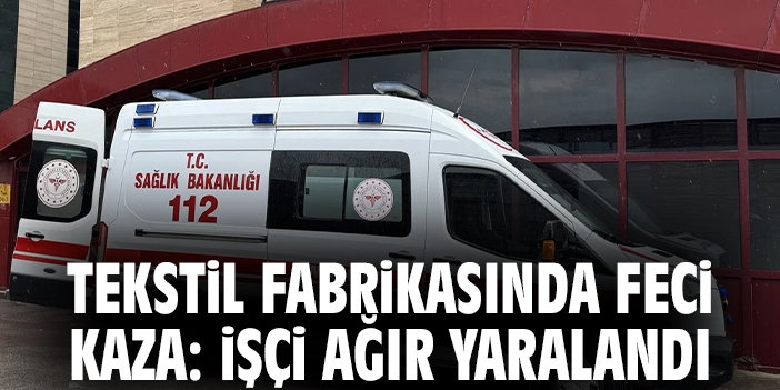 Tekstil fabrikasında feci kaza: İşçi ağır yaralandı
