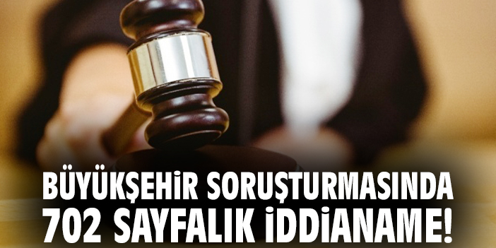 Büyükşehir soruşturmasında 702 sayfalık iddianame!