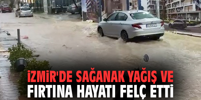 İzmir'de sağanak yağış ve fırtına hayatı felç etti
