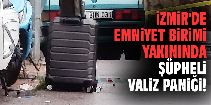 İzmir'de emniyet birimi yakınında şüpheli valiz paniği!