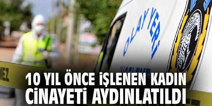 10 yıl önce işlenen kadın cinayeti aydınlatıldı