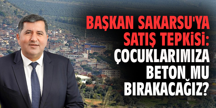 Başkan Sakarsu'ya satış tepkisi: Çocuklarımıza beton mu bırakacağız?