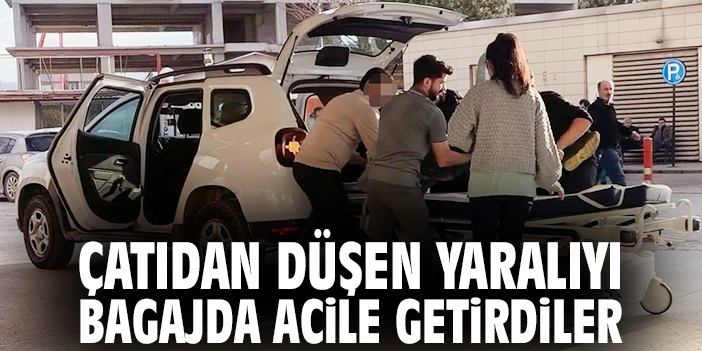 Çatıdan düşen yaralıyı bagajda acile getirdiler