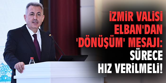 İzmir Valisi Elban'dan 'dönüşüm' mesajı: Sürece hız verilmeli!