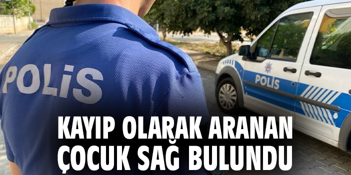 Kayıp olarak aranan çocuk sağ bulundu