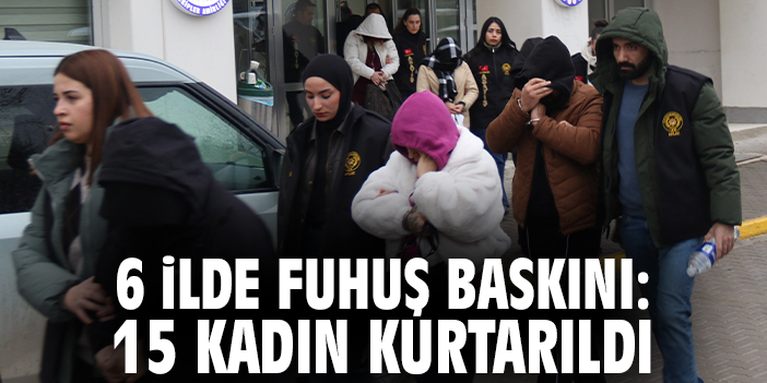 6 ilde fuhuş baskını: 15 kadın kurtarıldı