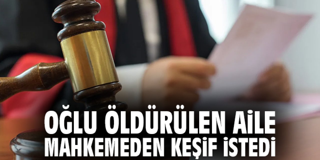 Oğlu öldürülen aile mahkemeden keşif istedi