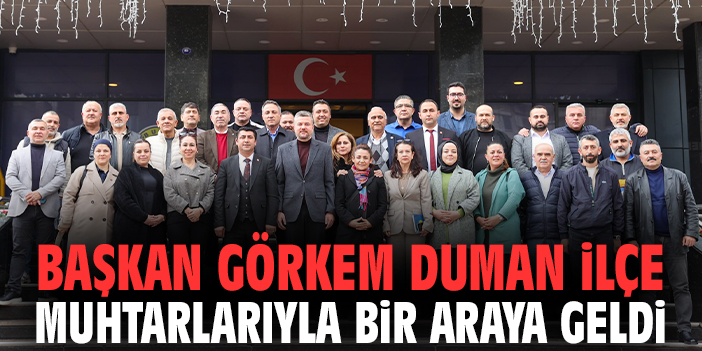 Başkan Görkem Duman İlçe Muhtarlarıyla Bir Araya Geldi