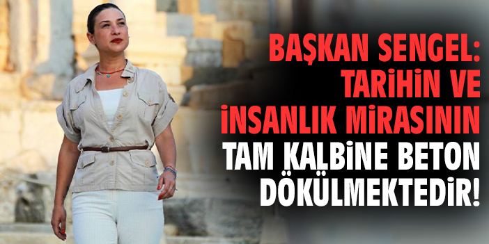 Başkan Sengel: Tarihin ve insanlık mirasının tam kalbine beton dökülmektedir!