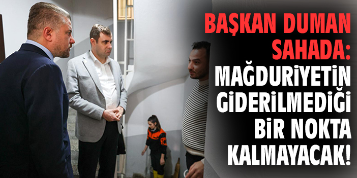 Başkan Duman sahada: Mağduriyetin giderilmediği bir nokta kalmayacak!