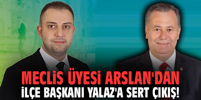 Meclis Üyesi Arslan'dan İlçe Başkanı Yalaz'a sert çıkış!