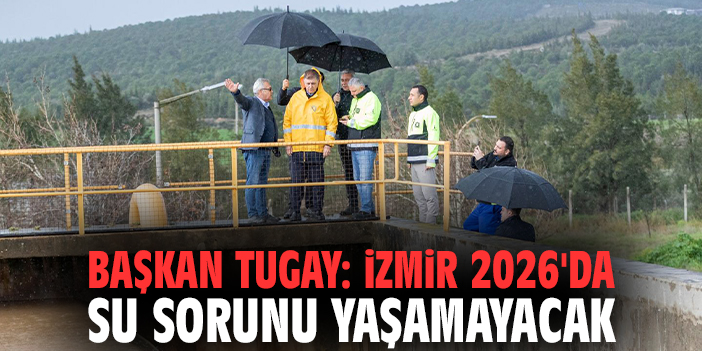 Başkan Tugay: İzmir 2026'da su sorunu yaşamayacak