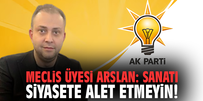 Meclis Üyesi Arslan: Sanatı siyasete alet etmeyin