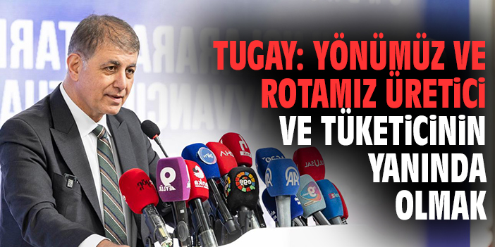 Tugay: Yönümüz ve rotamız üretici ve tüketicinin yanında olmak