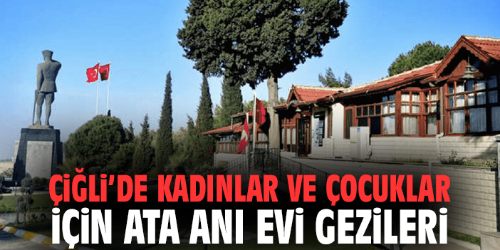 Çiğli Belediyesi’nden Kadınlar ve Çocuklar İçin Ata Anı Evi Gezileri