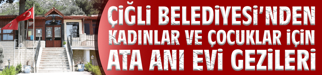 Çiğli Belediyesi’nden Kadınlar ve Çocuklar İçin Ata Anı Evi Gezileri
