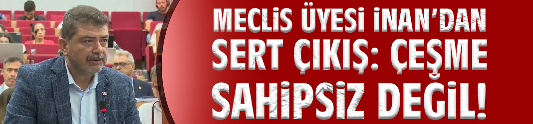 Meclis Üyesi İnan’dan Sert Çıkış: Çeşme Sahipsiz Değil!