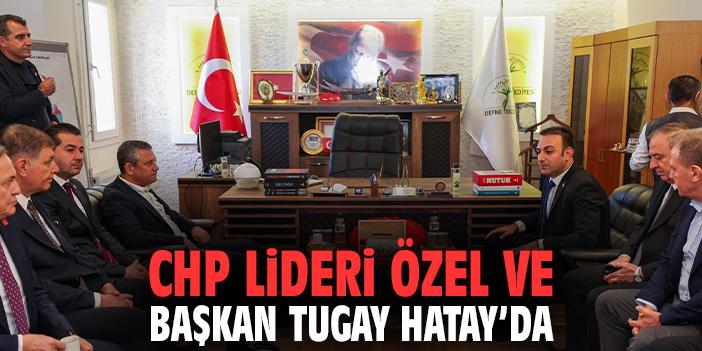 CHP Lideri Özel ve Başkan Tugay Hatay'da