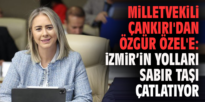 Milletvekili Çankırı'dan Özgür Özel'e: İzmir’in yolları sabır taşı çatlatıyor