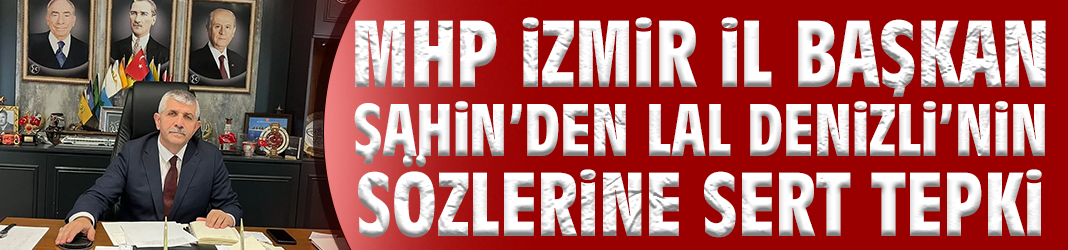 MHP İzmir İl Başkanı Şahin’den Lal Denizli’ye Sert Tepki