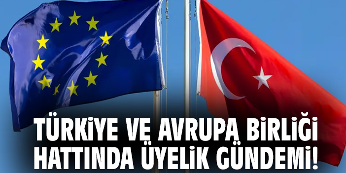 Türkiye ve Avrupa Birliği hattında üyelik gündemi