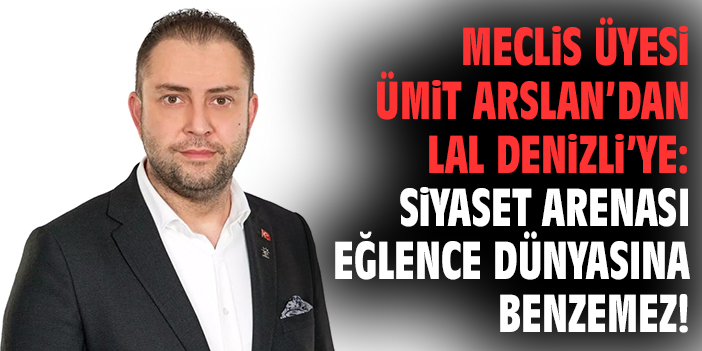 Meclis Üyesi Ümit Arslan’dan Lal Denizli’ye: Siyaset arenası eğlence dünyasına benzemez!