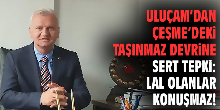 Uluçam’dan Çeşme’deki taşınmaz devrine sert tepki: LAL olanlar konuşmaz