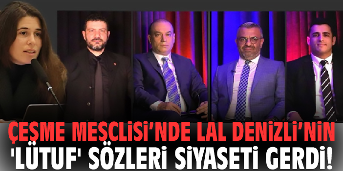 Çeşme Meclisi’nde Lal Denizli’nin 'lütuf' sözleri siyaseti gerdi