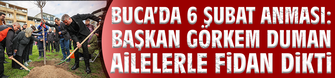 Buca’da 6 Şubat anması: Başkan Görkem Duman ailelerle fidan dikti