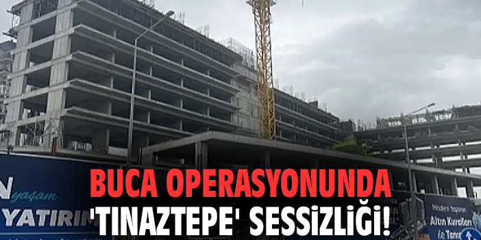 Buca operasyonunda 'Tınaztepe' sessizliği!