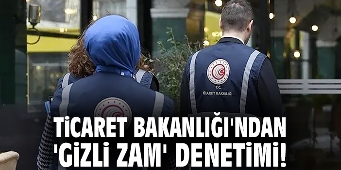 Ticaret Bakanlığı'ndan 'gizli zam' denetimi!