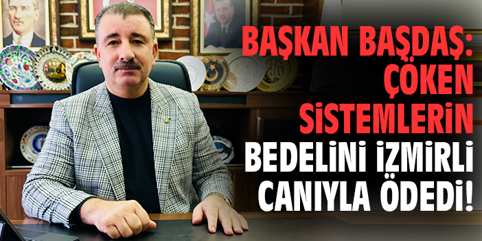 Başkan Başdaş: Çöken sistemlerin bedelini İzmirli canıyla ödedi!