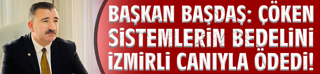 Başkan Başdaş: Çöken sistemlerin bedelini İzmirli canıyla ödedi!