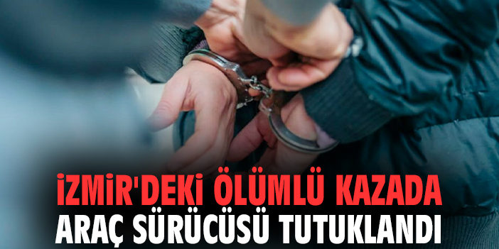 İzmir'deki ölümlü kazada araç sürücüsü tutuklandı