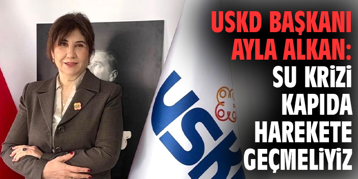 USKD Başkanı Ayla Alkan: Su Krizi Kapıda, Harekete Geçmeliyiz