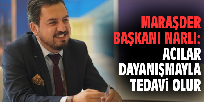 MARAŞDER Başkanı Narlı: Acılar Dayanışmayla Tedavi Olur