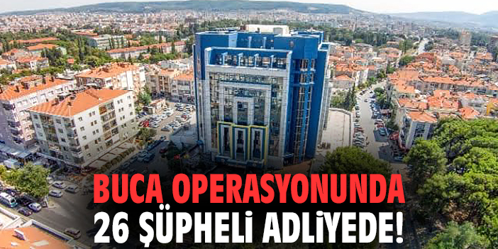Buca operasyonunda 26 şüpheli adliyede!