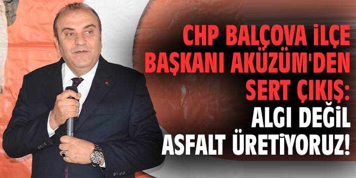 CHP Balçova İlçe Başkanı Aküzüm'den sert çıkış: Algı değil asfalt üretiyoruz!