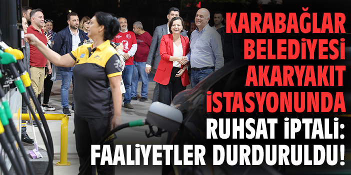Karabağlar Belediyesi akaryakıt istasyonunda ruhsat iptali: Faaliyetler durduruldu!