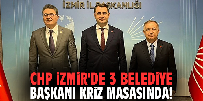 CHP İzmir'de 3 belediye başkanı kriz masasında!
