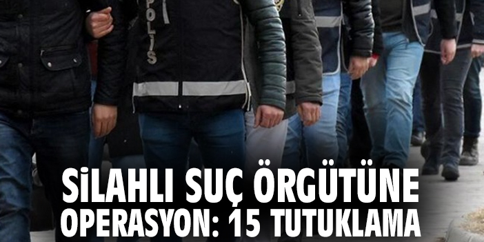 Silahlı suç örgütüne operasyon: 15 tutuklama