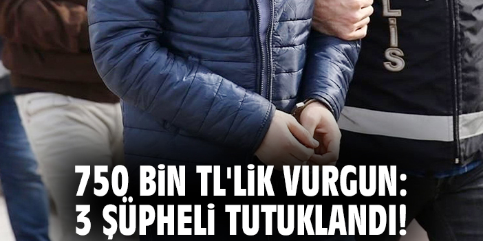750 bin TL'lik vurgun: 3 şüpheli tutuklandı!