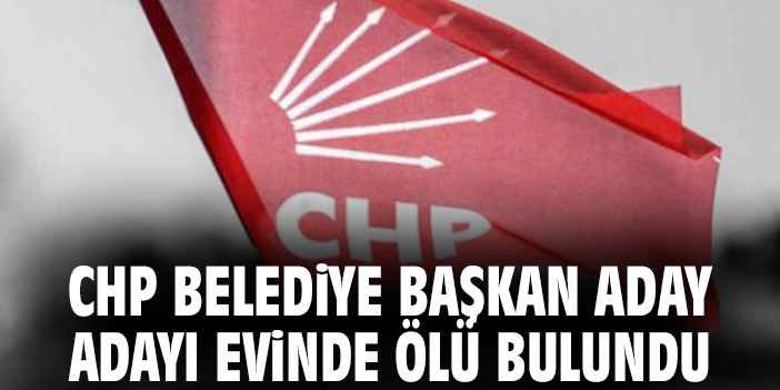 CHP Belediye Başkan aday adayı evinde ölü bulundu