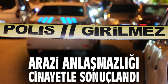 Arazi anlaşmazlığı cinayetle sonuçlandı