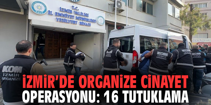 İzmir’de organize cinayet soruşturması: 16 tutuklama